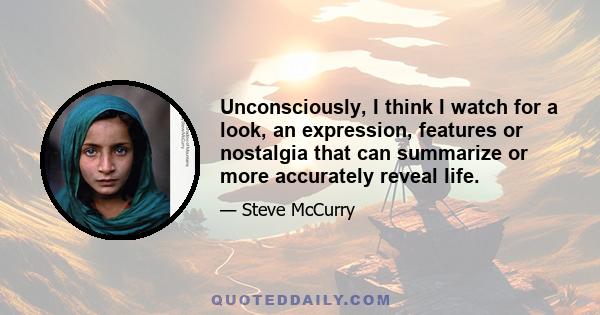 Unconsciously, I think I watch for a look, an expression, features or nostalgia that can summarize or more accurately reveal life.