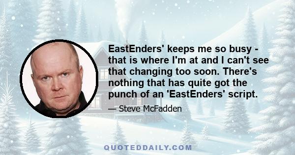 EastEnders' keeps me so busy - that is where I'm at and I can't see that changing too soon. There's nothing that has quite got the punch of an 'EastEnders' script.