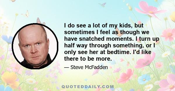 I do see a lot of my kids, but sometimes I feel as though we have snatched moments. I turn up half way through something, or I only see her at bedtime. I'd like there to be more.