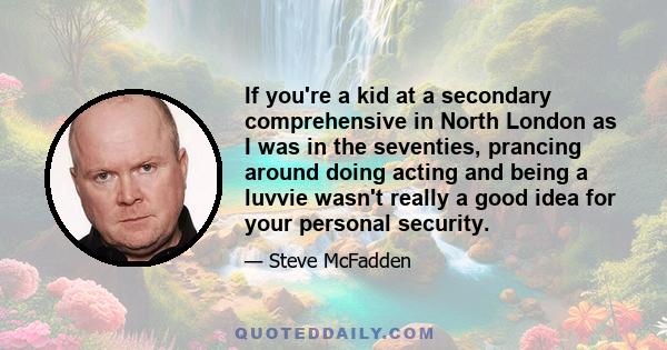 If you're a kid at a secondary comprehensive in North London as I was in the seventies, prancing around doing acting and being a luvvie wasn't really a good idea for your personal security.