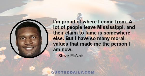 I'm proud of where I come from. A lot of people leave Mississippi, and their claim to fame is somewhere else. But I have so many moral values that made me the person I am now.