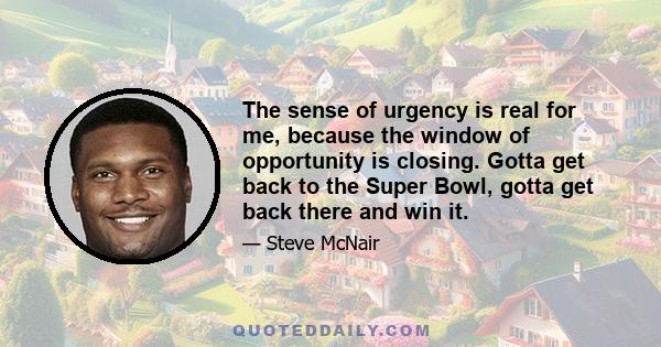 The sense of urgency is real for me, because the window of opportunity is closing. Gotta get back to the Super Bowl, gotta get back there and win it.