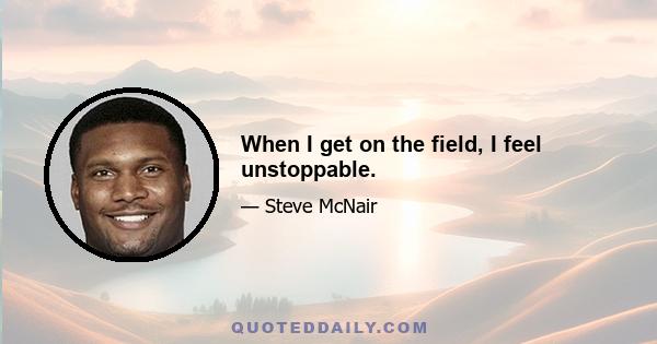 When I get on the field, I feel unstoppable.