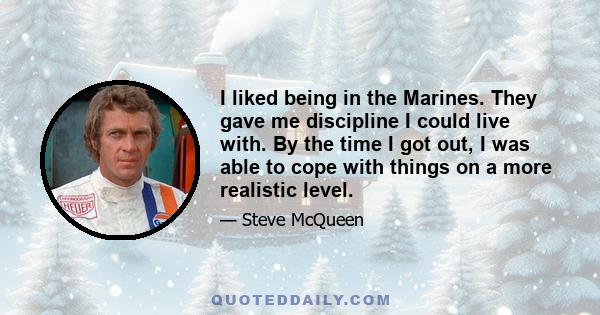 I liked being in the Marines. They gave me discipline I could live with. By the time I got out, I was able to cope with things on a more realistic level.