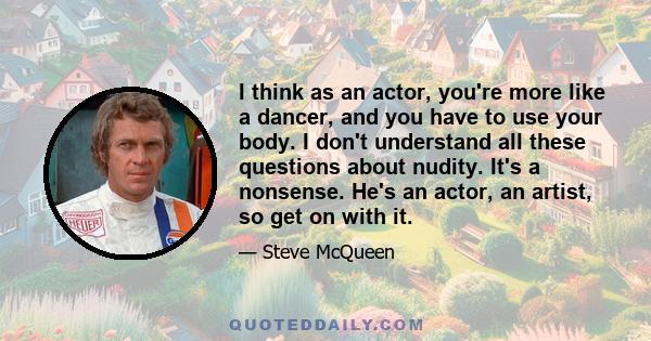 I think as an actor, you're more like a dancer, and you have to use your body. I don't understand all these questions about nudity. It's a nonsense. He's an actor, an artist, so get on with it.