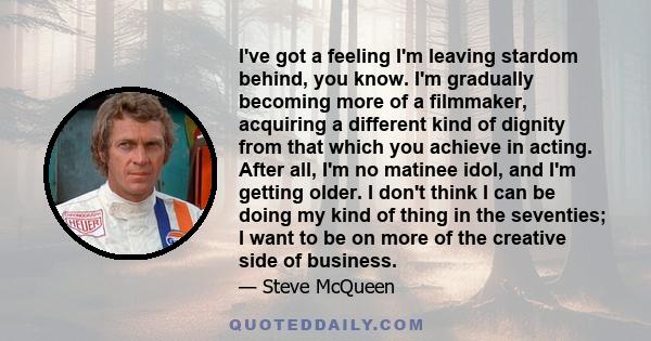 I've got a feeling I'm leaving stardom behind, you know. I'm gradually becoming more of a filmmaker, acquiring a different kind of dignity from that which you achieve in acting. After all, I'm no matinee idol, and I'm