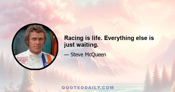 Racing is life. Everything else is just waiting.