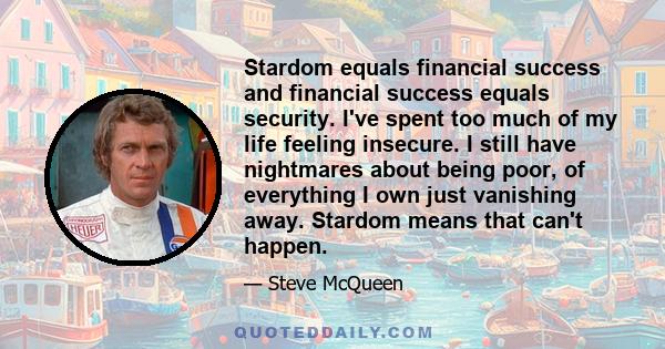 Stardom equals financial success and financial success equals security. I've spent too much of my life feeling insecure. I still have nightmares about being poor, of everything I own just vanishing away. Stardom means