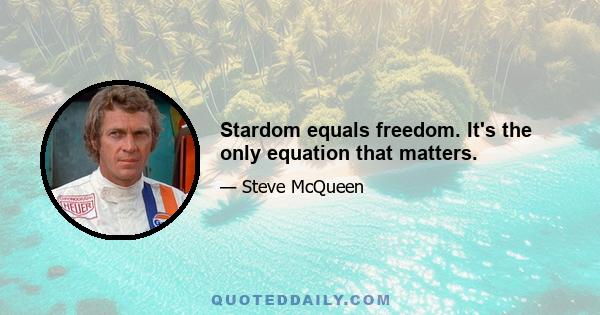 Stardom equals freedom. It's the only equation that matters.