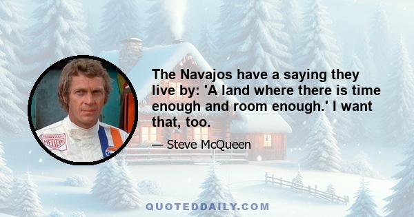 The Navajos have a saying they live by: 'A land where there is time enough and room enough.' I want that, too.