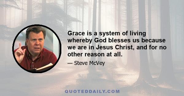 Grace is a system of living whereby God blesses us because we are in Jesus Christ, and for no other reason at all.