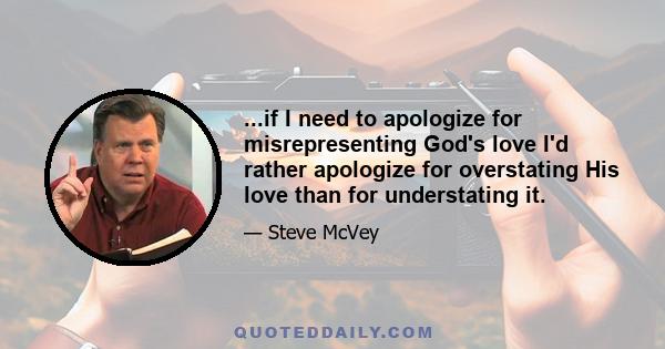 ...if I need to apologize for misrepresenting God's love I'd rather apologize for overstating His love than for understating it.