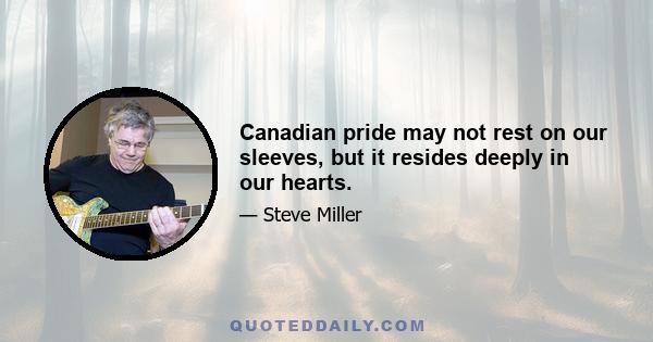 Canadian pride may not rest on our sleeves, but it resides deeply in our hearts.