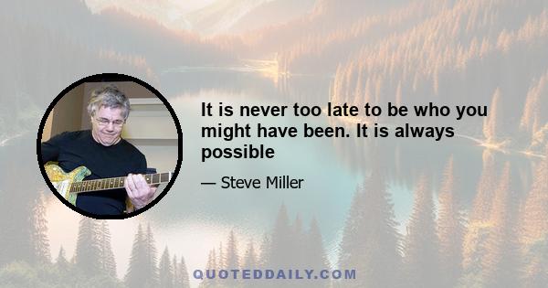 It is never too late to be who you might have been. It is always possible