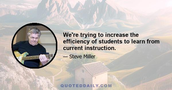 We're trying to increase the efficiency of students to learn from current instruction.