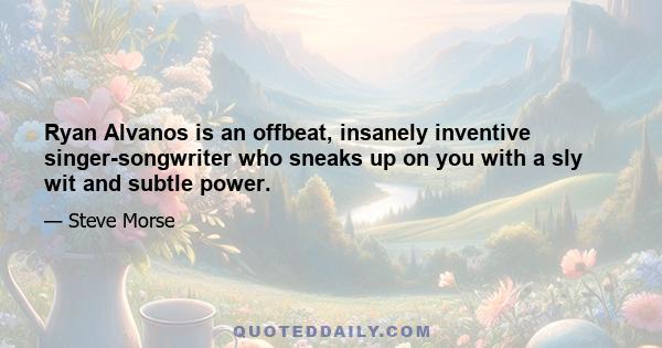 Ryan Alvanos is an offbeat, insanely inventive singer-songwriter who sneaks up on you with a sly wit and subtle power.