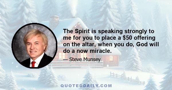 The Spirit is speaking strongly to me for you to place a $50 offering on the altar, when you do, God will do a now miracle.