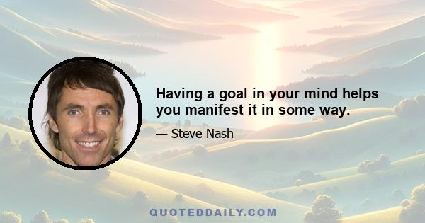 Having a goal in your mind helps you manifest it in some way.