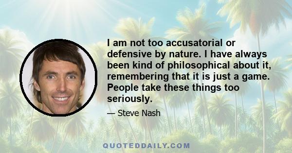 I am not too accusatorial or defensive by nature. I have always been kind of philosophical about it, remembering that it is just a game. People take these things too seriously.