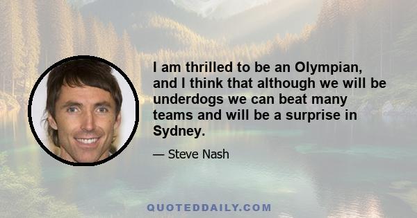 I am thrilled to be an Olympian, and I think that although we will be underdogs we can beat many teams and will be a surprise in Sydney.