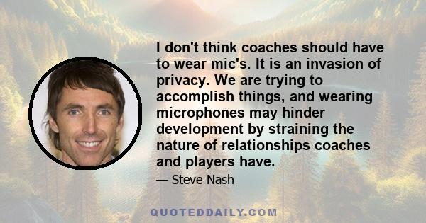 I don't think coaches should have to wear mic's. It is an invasion of privacy. We are trying to accomplish things, and wearing microphones may hinder development by straining the nature of relationships coaches and