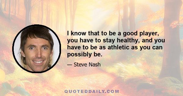 I know that to be a good player, you have to stay healthy, and you have to be as athletic as you can possibly be.