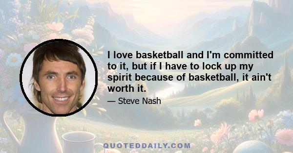 I love basketball and I'm committed to it, but if I have to lock up my spirit because of basketball, it ain't worth it.