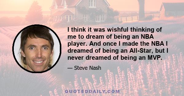 I think it was wishful thinking of me to dream of being an NBA player. And once I made the NBA I dreamed of being an All-Star, but I never dreamed of being an MVP.