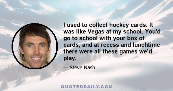 I used to collect hockey cards. It was like Vegas at my school. You'd go to school with your box of cards, and at recess and lunchtime there were all these games we'd play.