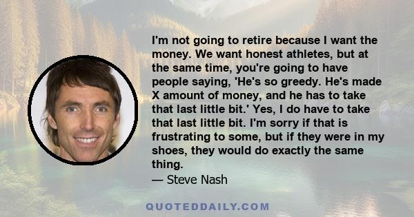 I'm not going to retire because I want the money. We want honest athletes, but at the same time, you're going to have people saying, 'He's so greedy. He's made X amount of money, and he has to take that last little