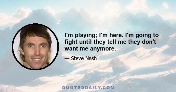 I'm playing; I'm here. I'm going to fight until they tell me they don't want me anymore.