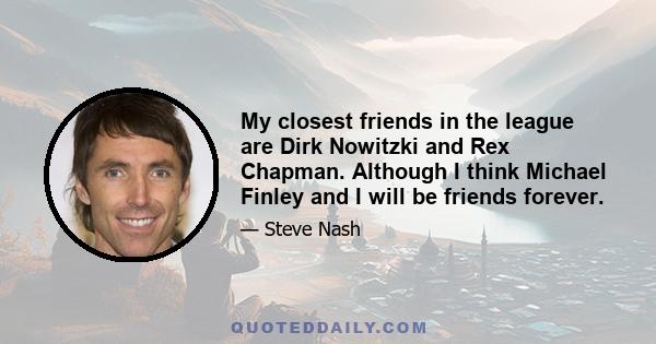 My closest friends in the league are Dirk Nowitzki and Rex Chapman. Although I think Michael Finley and I will be friends forever.