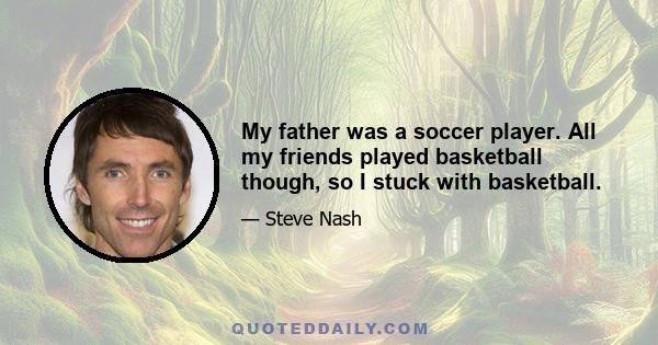 My father was a soccer player. All my friends played basketball though, so I stuck with basketball.