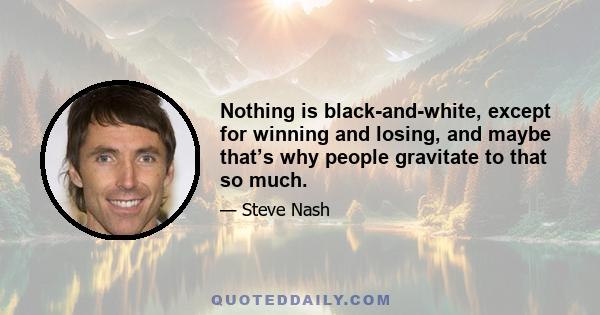 Nothing is black-and-white, except for winning and losing, and maybe that’s why people gravitate to that so much.