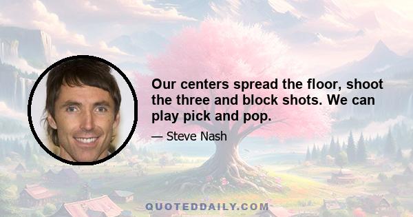 Our centers spread the floor, shoot the three and block shots. We can play pick and pop.