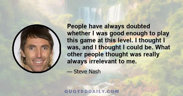 People have always doubted whether I was good enough to play this game at this level. I thought I was, and I thought I could be. What other people thought was really always irrelevant to me.