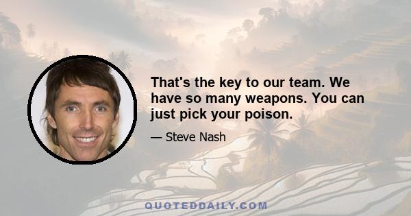 That's the key to our team. We have so many weapons. You can just pick your poison.