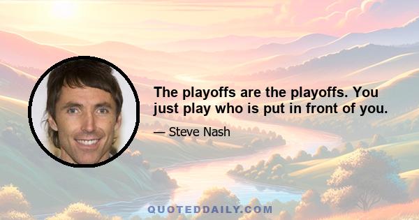 The playoffs are the playoffs. You just play who is put in front of you.