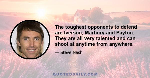 The toughest opponents to defend are Iverson, Marbury and Payton. They are all very talented and can shoot at anytime from anywhere.