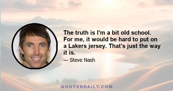 The truth is I'm a bit old school. For me, it would be hard to put on a Lakers jersey. That's just the way it is.