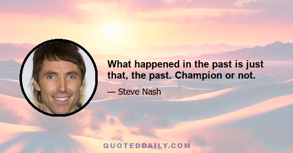 What happened in the past is just that, the past. Champion or not.