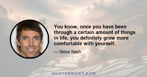 You know, once you have been through a certain amount of things in life, you definitely grow more comfortable with yourself.