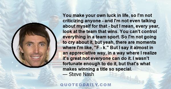 You make your own luck in life, so I'm not criticizing anyone - and I'm not even talking about myself for that - but I mean, every year, look at the team that wins. You can't control everything in a team sport. So I'm