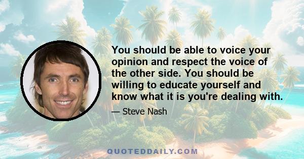 You should be able to voice your opinion and respect the voice of the other side. You should be willing to educate yourself and know what it is you're dealing with.