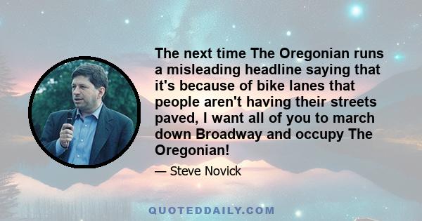 The next time The Oregonian runs a misleading headline saying that it's because of bike lanes that people aren't having their streets paved, I want all of you to march down Broadway and occupy The Oregonian!