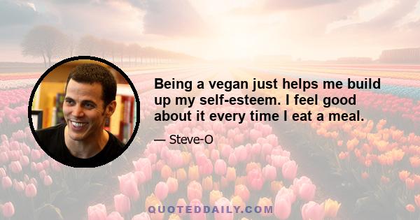 Being a vegan just helps me build up my self-esteem. I feel good about it every time I eat a meal.