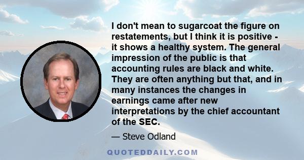 I don't mean to sugarcoat the figure on restatements, but I think it is positive - it shows a healthy system. The general impression of the public is that accounting rules are black and white. They are often anything