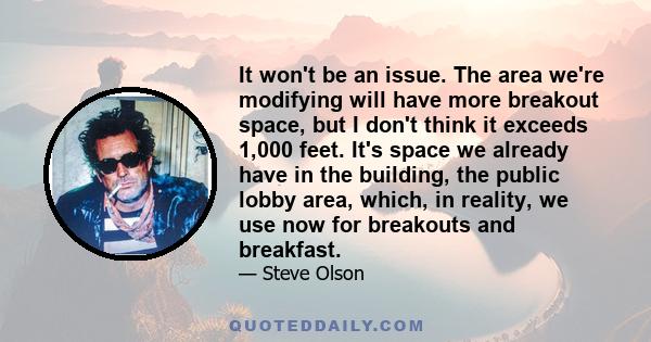 It won't be an issue. The area we're modifying will have more breakout space, but I don't think it exceeds 1,000 feet. It's space we already have in the building, the public lobby area, which, in reality, we use now for 