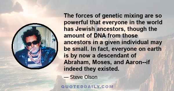 The forces of genetic mixing are so powerful that everyone in the world has Jewish ancestors, though the amount of DNA from those ancestors in a given individual may be small. In fact, everyone on earth is by now a