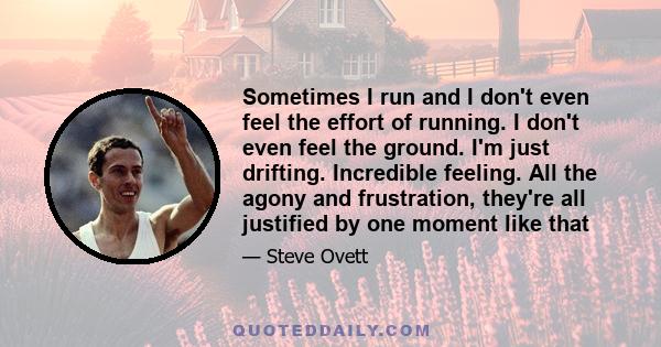 Sometimes I run and I don't even feel the effort of running. I don't even feel the ground. I'm just drifting. Incredible feeling. All the agony and frustration, they're all justified by one moment like that